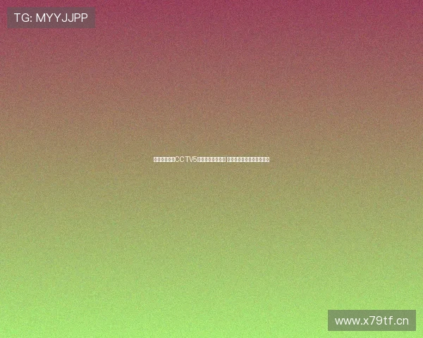 免费在线观看CCTV5体育频道直播入口 快速访问高清赛事直播平台